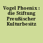 Vogel Phoenix : die Stiftung Preußischer Kulturbesitz