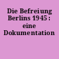Die Befreiung Berlins 1945 : eine Dokumentation