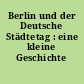 Berlin und der Deutsche Städtetag : eine kleine Geschichte