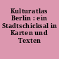 Kulturatlas Berlin : ein Stadtschicksal in Karten und Texten