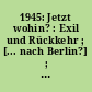 1945: Jetzt wohin? : Exil und Rückkehr ; [... nach Berlin?] ; [Katalog zur Ausstellung vom 1. Mai bis 15. Juli 1995 auf dem Gelände des ehemaligen Anhalter Bahnhofs in Berlin-Kreuzberg]