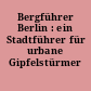 Bergführer Berlin : ein Stadtführer für urbane Gipfelstürmer