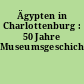 Ägypten in Charlottenburg : 50 Jahre Museumsgeschichte