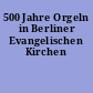 500 Jahre Orgeln in Berliner Evangelischen Kirchen