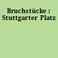 Bruchstücke : Stuttgarter Platz