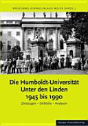 Die Humboldt-Universität Unter den Linden 1945 bis 1990 : Zeitzeugen, Einblicke, Analysen