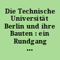 Die Technische Universität Berlin und ihre Bauten : ein Rundgang durch zwei Jahrhunderte Architektur- und Hochschulgeschichte