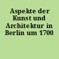 Aspekte der Kunst und Architektur in Berlin um 1700