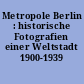 Metropole Berlin : historische Fotografien einer Weltstadt 1900-1939