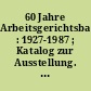 60 Jahre Arbeitsgerichtsbarkeit : 1927-1987 ; Katalog zur Ausstellung. Berlin 16.6.-8.7.1987, Bremen 7.-30.9.1987, Hamburg im Oktober 1987, Kassel im Dezember 1987