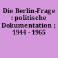 Die Berlin-Frage : politische Dokumentation ; 1944 - 1965