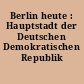 Berlin heute : Hauptstadt der Deutschen Demokratischen Republik