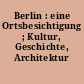 Berlin : eine Ortsbesichtigung ; Kultur, Geschichte, Architektur