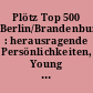 Plötz Top 500 Berlin/Brandenburg : herausragende Persönlichkeiten, Young Leaders, innovative Unternehmen, Wissenschaft und Kultur, Treffpunkte der Entscheider