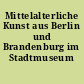 Mittelalterliche Kunst aus Berlin und Brandenburg im Stadtmuseum Berlin