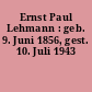 Ernst Paul Lehmann : geb. 9. Juni 1856, gest. 10. Juli 1943