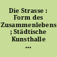 Die Strasse : Form des Zusammenlebens ; Städtische Kunsthalle Düsseldorf. Kunsthalle Nürnberg. Museum des 20. Jahrhunderts, Wien