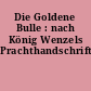 Die Goldene Bulle : nach König Wenzels Prachthandschrift
