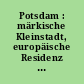 Potsdam : märkische Kleinstadt, europäische Residenz ; Reminiszenzen einer eintausendjährigen Geschichte
