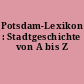 Potsdam-Lexikon : Stadtgeschichte von A bis Z