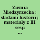 Ziemia Miedzyrzecka : sladami historii ; materialy z III sesji historycznej zorganiszowanej w Muzeum w Miedzyrzeczu 13 maja 2005 r.