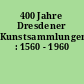 400 Jahre Dresdener Kunstsammlungen : 1560 - 1960