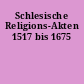 Schlesische Religions-Akten 1517 bis 1675