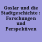 Goslar und die Stadtgeschichte : Forschungen und Perspektiven 1399-1999
