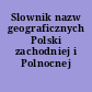 Slownik nazw geograficznych Polski zachodniej i Polnocnej