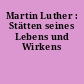 Martin Luther : Stätten seines Lebens und Wirkens