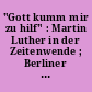 "Gott kumm mir zu hilf" : Martin Luther in der Zeitenwende ; Berliner Forschungen und Beiträge zur Reformationsgeschichte