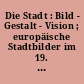 Die Stadt : Bild - Gestalt - Vision ; europäische Stadtbilder im 19. und 20. Jahrhundert ; Ausstellung Kunsthalle Bremen 16. November 1973 bis 20. Januar 1974