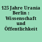 125 Jahre Urania Berlin : Wissenschaft und Öffentlichkeit