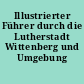 Illustrierter Führer durch die Lutherstadt Wittenberg und Umgebung