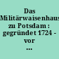 Das Militärwaisenhaus zu Potsdam : gegründet 1724 - vor 250 Jahren ; Ausstellung des Geheimen Staatsarchivs Preußischer Kulturbesitz, Berlin-Dahlem, November 1974 - Januar 1975
