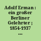 Adolf Erman : ein großer Berliner Gelehrter ; 1854-1937 ; Gedenkausstellung des Ägyptischen Museums/Papyrussammlung anläßlich des 50. Todestages von Adolf Erman vom 24. Juni bis 31. Dezember 1987 im Bodemuseum