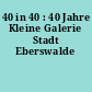 40 in 40 : 40 Jahre Kleine Galerie Stadt Eberswalde