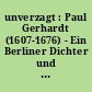 unverzagt : Paul Gerhardt (1607-1676) - Ein Berliner Dichter und Bekenner ; [Stadtmuseum Berlin, Nikolaikirche ... Laufzeit: 13. März - 1. Juli 2007. Kurzführer zur Ausstellung]