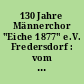 130 Jahre Männerchor "Eiche 1877" e.V. Fredersdorf : vom Bundespräsidenten ausgezeichneter Chor - ältester Verein unserer Region im Berliner Umland