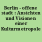 Berlin - offene stadt : Ansichten und Visionen einer Kulturmetropole
