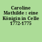 Caroline Mathilde : eine Königin in Celle 1772-1775