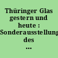 Thüringer Glas gestern und heute : Sonderausstellung des Museums für Glaskunst Lauscha