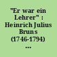 "Er war ein Lehrer" : Heinrich Julius Bruns (1746-1794) ; Beiträge des reckahner Kolloquiums anläßlich seines 200. Todestages