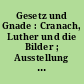 Gesetz und Gnade : Cranach, Luther und die Bilder ; Ausstellung im Cranach-Jahr 1994 ; Eisenach, Museum der Wartburg, 4. Mai - 31. Juli. Torgau, Schloss hartenfels, 25. August - 6. November