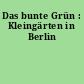 Das bunte Grün : Kleingärten in Berlin