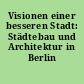 Visionen einer besseren Stadt: Städtebau und Architektur in Berlin 1949-1999