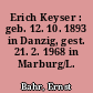Erich Keyser : geb. 12. 10. 1893 in Danzig, gest. 21. 2. 1968 in Marburg/L.