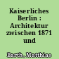 Kaiserliches Berlin : Architektur zwischen 1871 und 1918