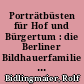 Porträtbüsten für Hof und Bürgertum : die Berliner Bildhauerfamilie Wichmann und ihre Beziehungen zum preußischen Königshaus