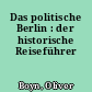 Das politische Berlin : der historische Reiseführer